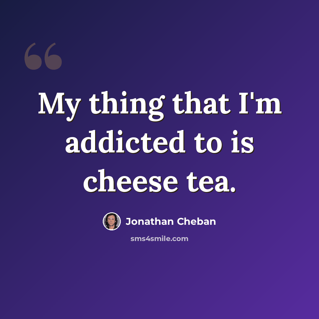“My thing that I'm addicted to is cheese tea.” quote by Jonathan Cheban