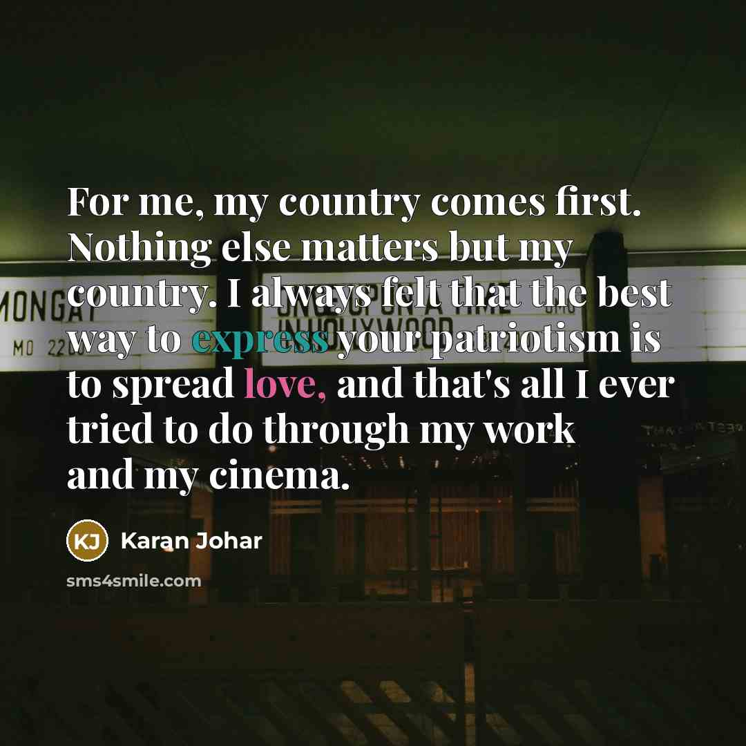 “For me, my country comes first. Nothing else matters but my country. I always felt that the best way to express your patriotism is to spread love, and that's all I ever tried to do through my work and my cinema.” quote by Karan Johar