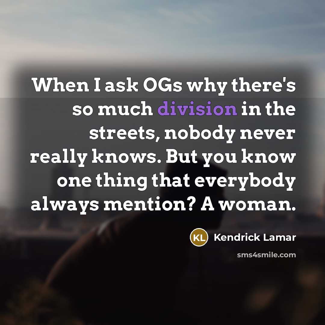 “When I ask OGs why there's so much division in the streets, nobody never really knows. But you know one thing that everybody always mention? A woman.” quote by Kendrick Lamar