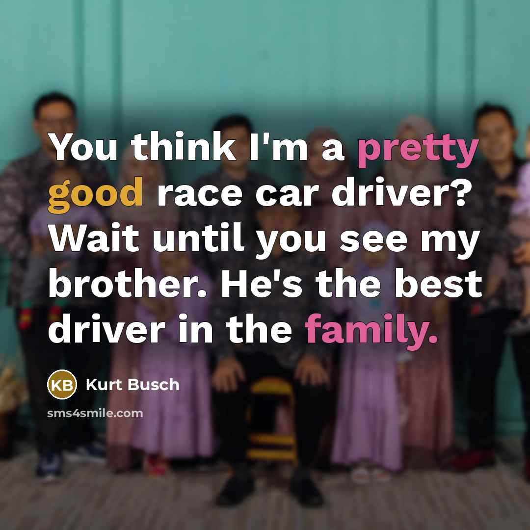 “You think I'm a pretty good race car driver? Wait until you see my brother. He's the best driver in the family.” quote by Kurt Busch
