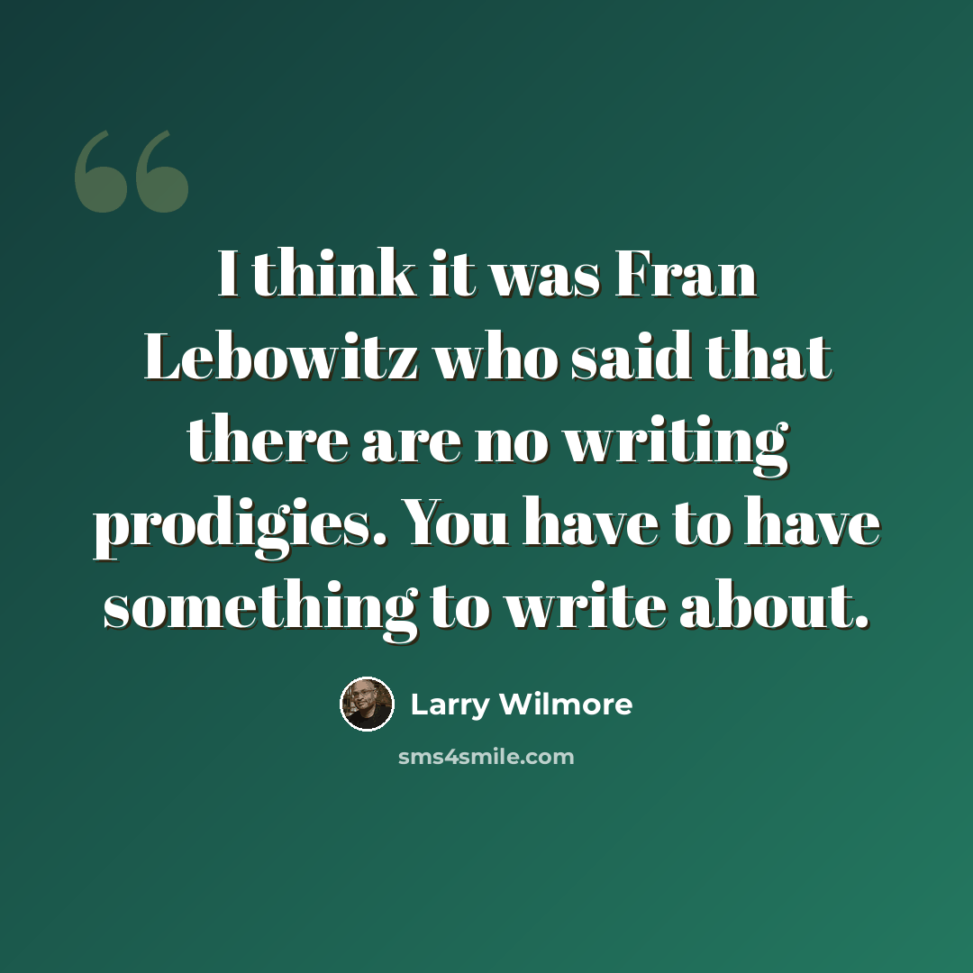 “I think it was Fran Lebowitz who said that there are no writing prodigies. You have to have something to write about.” quote by Larry Wilmore