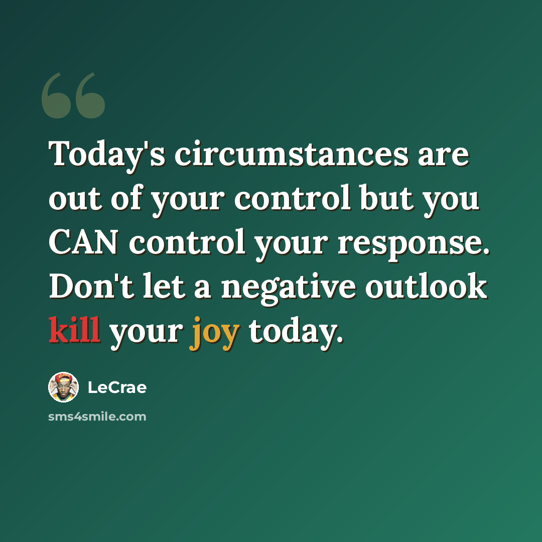 “Today's circumstances are out of your control but you CAN control your response. Don't let a negative outlook kill your joy today.” quote by LeCrae