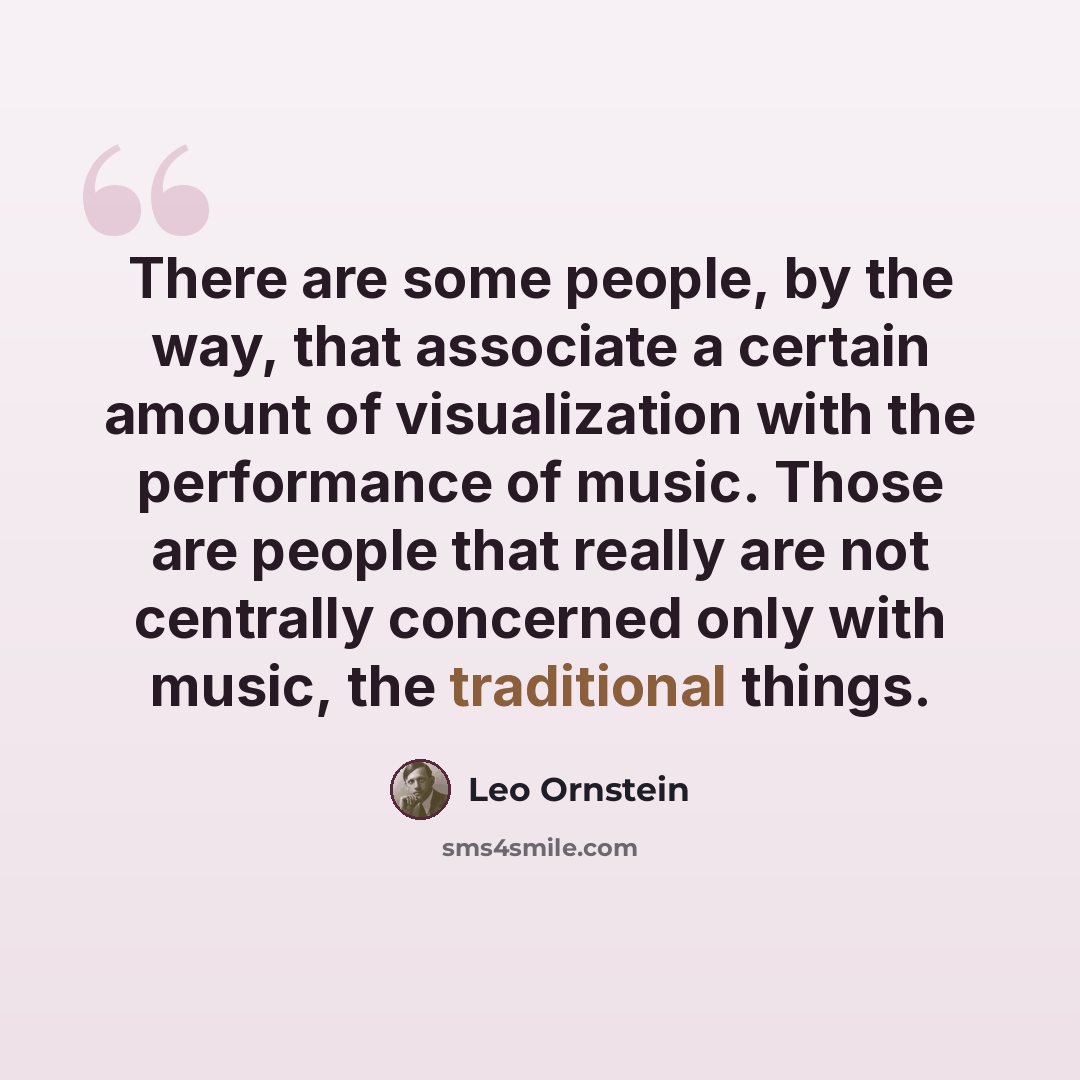 “There are some people, by the way, that associate a certain amount of visualization with the performance of music. Those are people that really are not centrally concerned only with music, the traditional things.” quote by Leo Ornstein