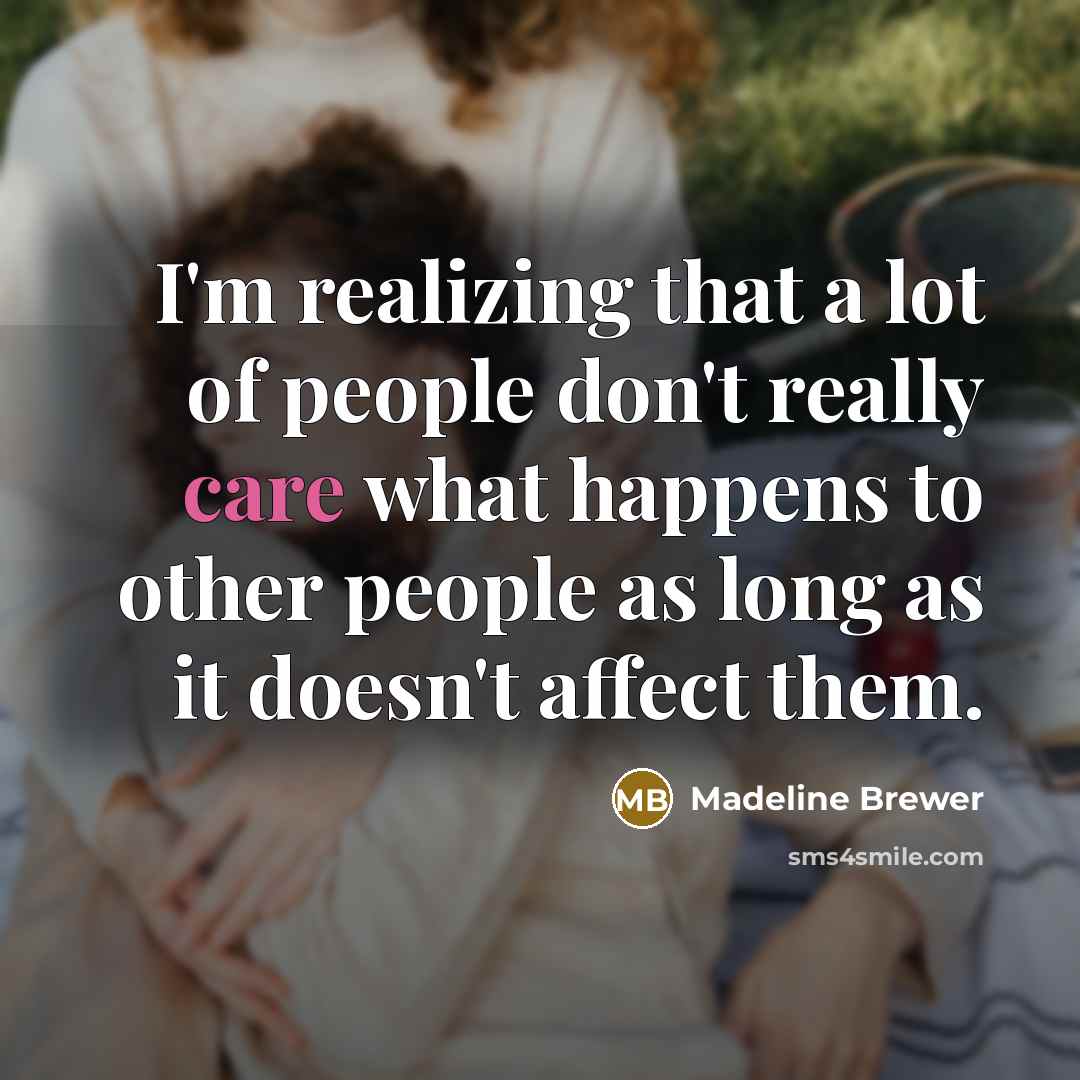 “I'm realizing that a lot of people don't really care what happens to other people as long as it doesn't affect them.” quote by Madeline Brewer