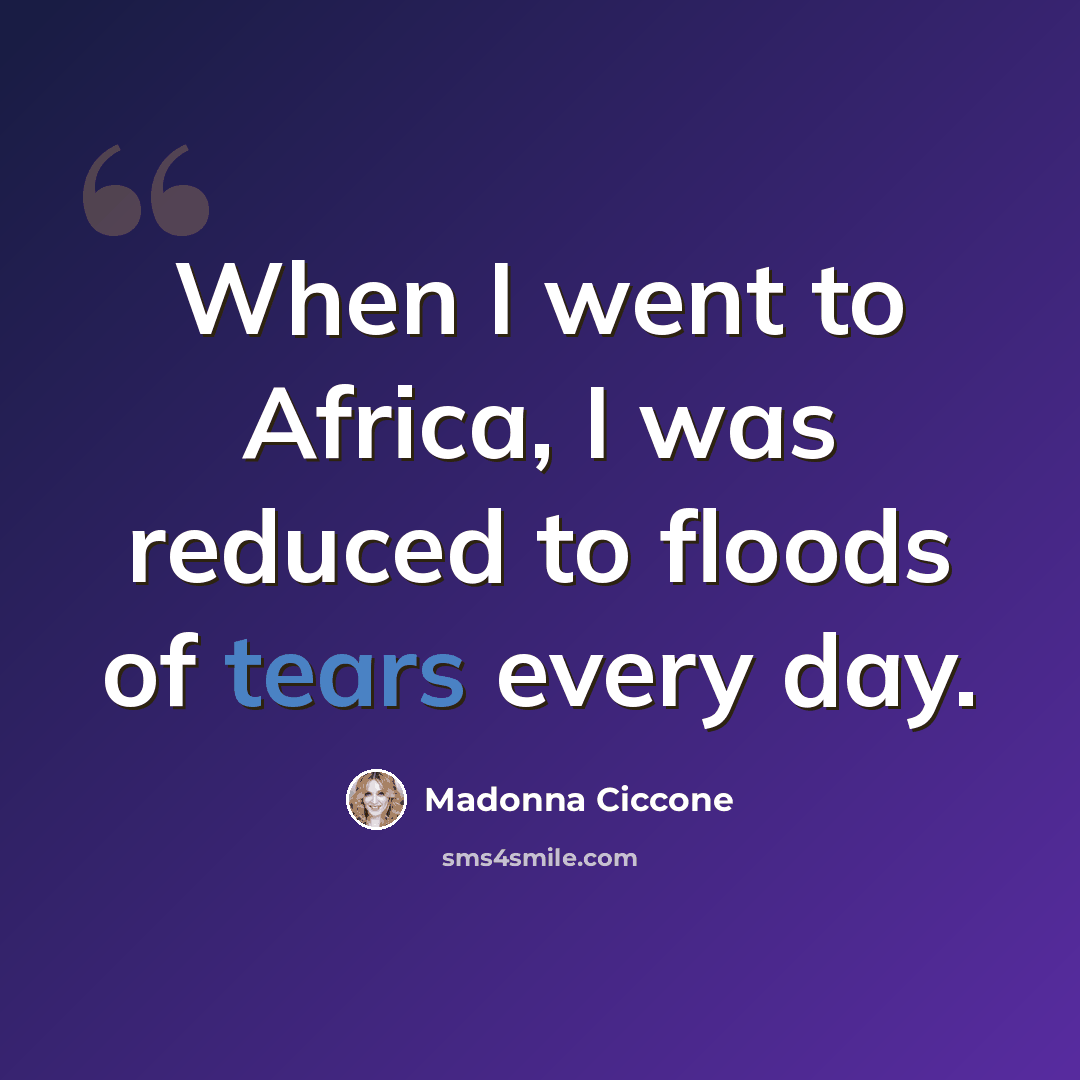 “When I went to Africa, I was reduced to floods of tears every day.” quote by Madonna Ciccone