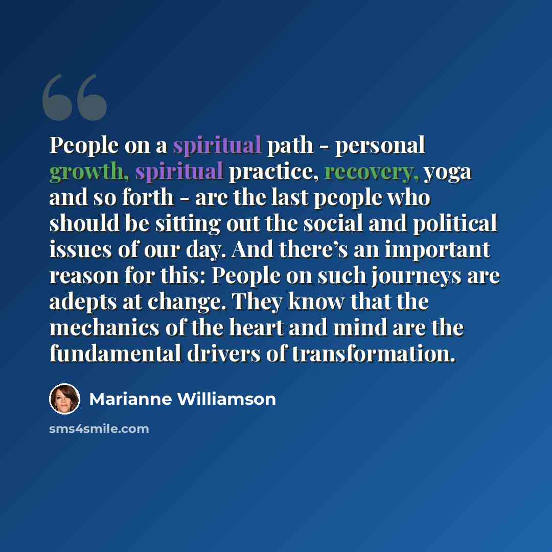 “People on a spiritual path - personal growth, spiritual practice, recovery, yoga and so forth - are the last people who should be sitting out the social and political issues of our day. And there’s an important reason for this: People on such journeys are adepts at change. They know that the…” quote by Marianne Williamson