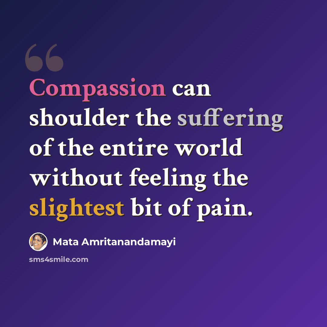 “Compassion can shoulder the suffering of the entire world without feeling the slightest bit of pain.” quote by Mata Amritanandamayi