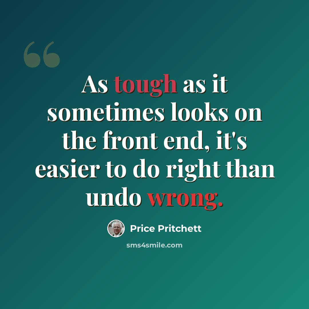 “As tough as it sometimes looks on the front end, it's easier to do right than undo wrong.” quote by Price Pritchett