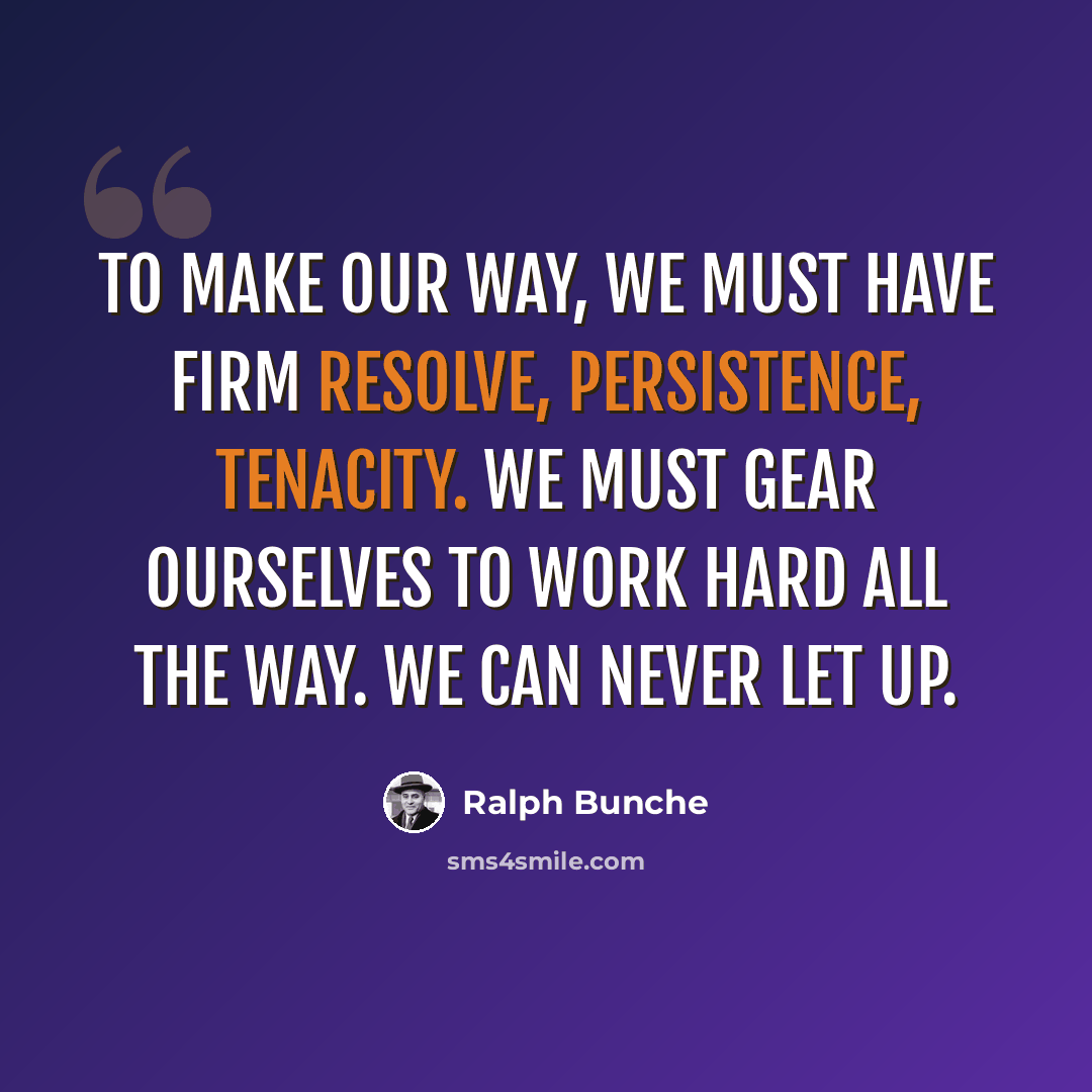 “To make our way, we must have firm resolve, persistence, tenacity. We must gear ourselves to work hard all the way. We can never let up.” quote by Ralph Bunche