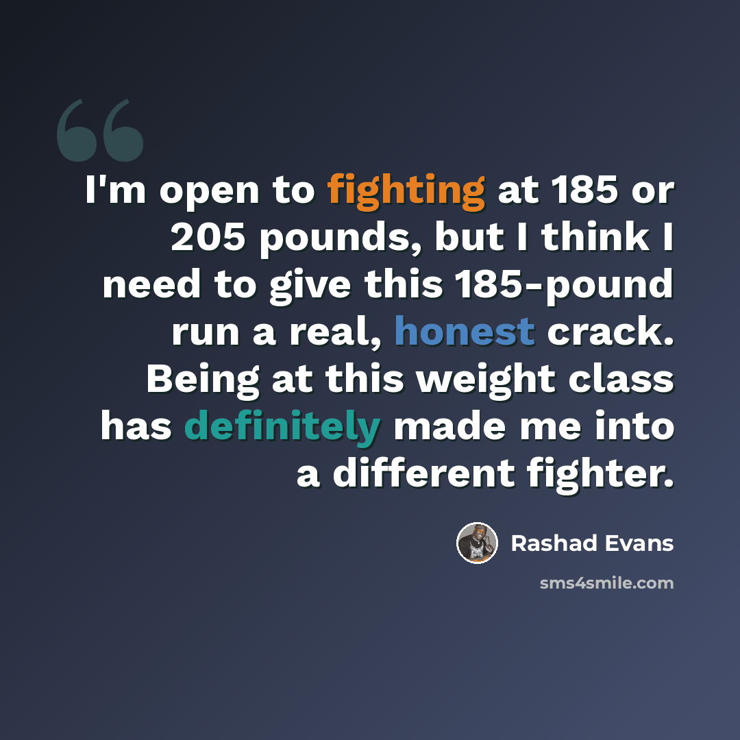 “I'm open to fighting at 185 or 205 pounds, but I think I need to give this 185-pound run a real, honest crack. Being at this weight class has definitely made me into a different fighter.” quote by Rashad Evans