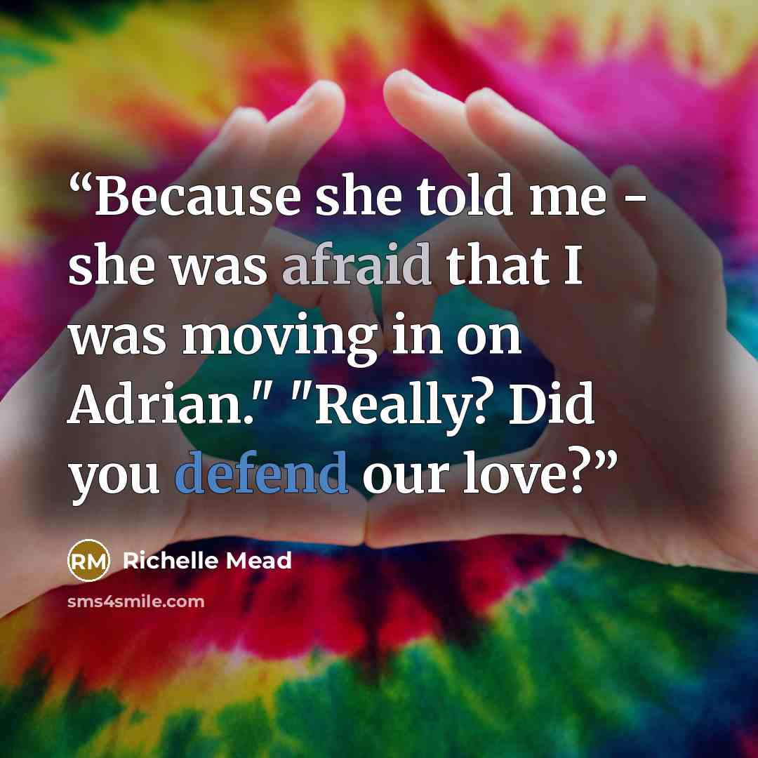 “Because she told me - she was afraid that I was moving in on Adrian." "Really? Did you defend our love?” quote by Richelle Mead