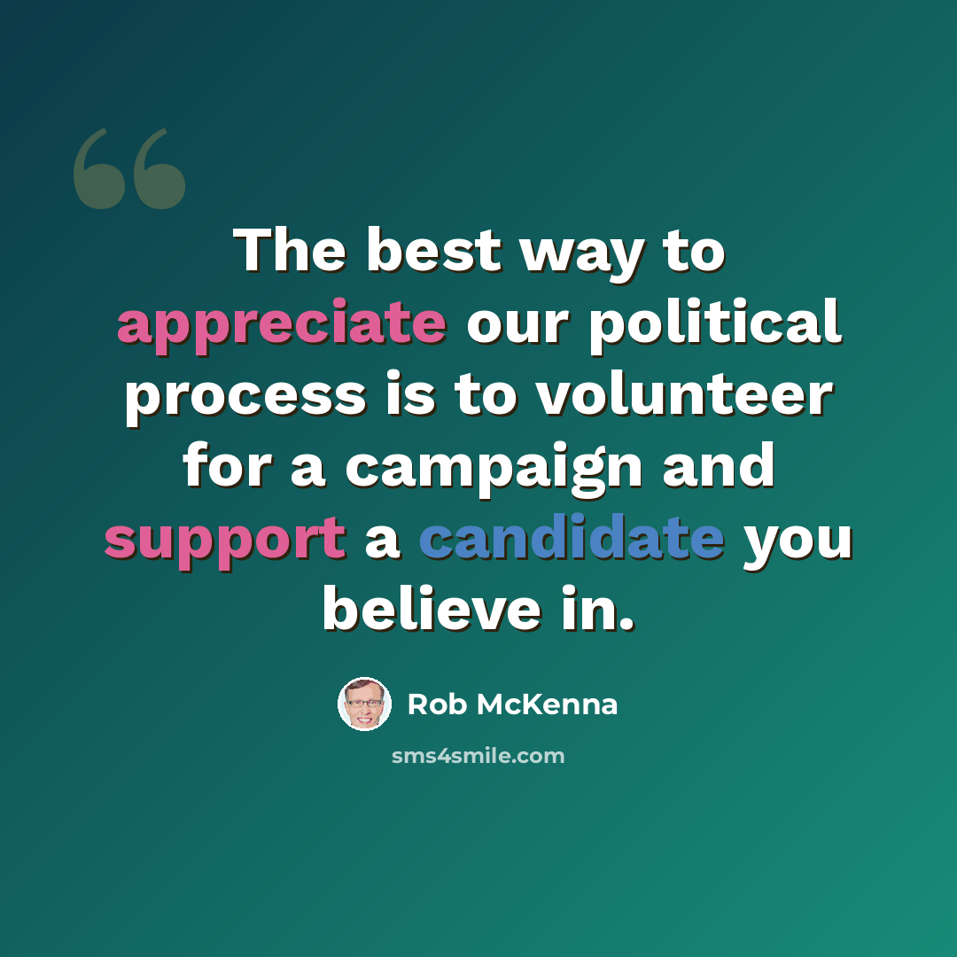 “The best way to appreciate our political process is to volunteer for a campaign and support a candidate you believe in.” quote by Rob McKenna