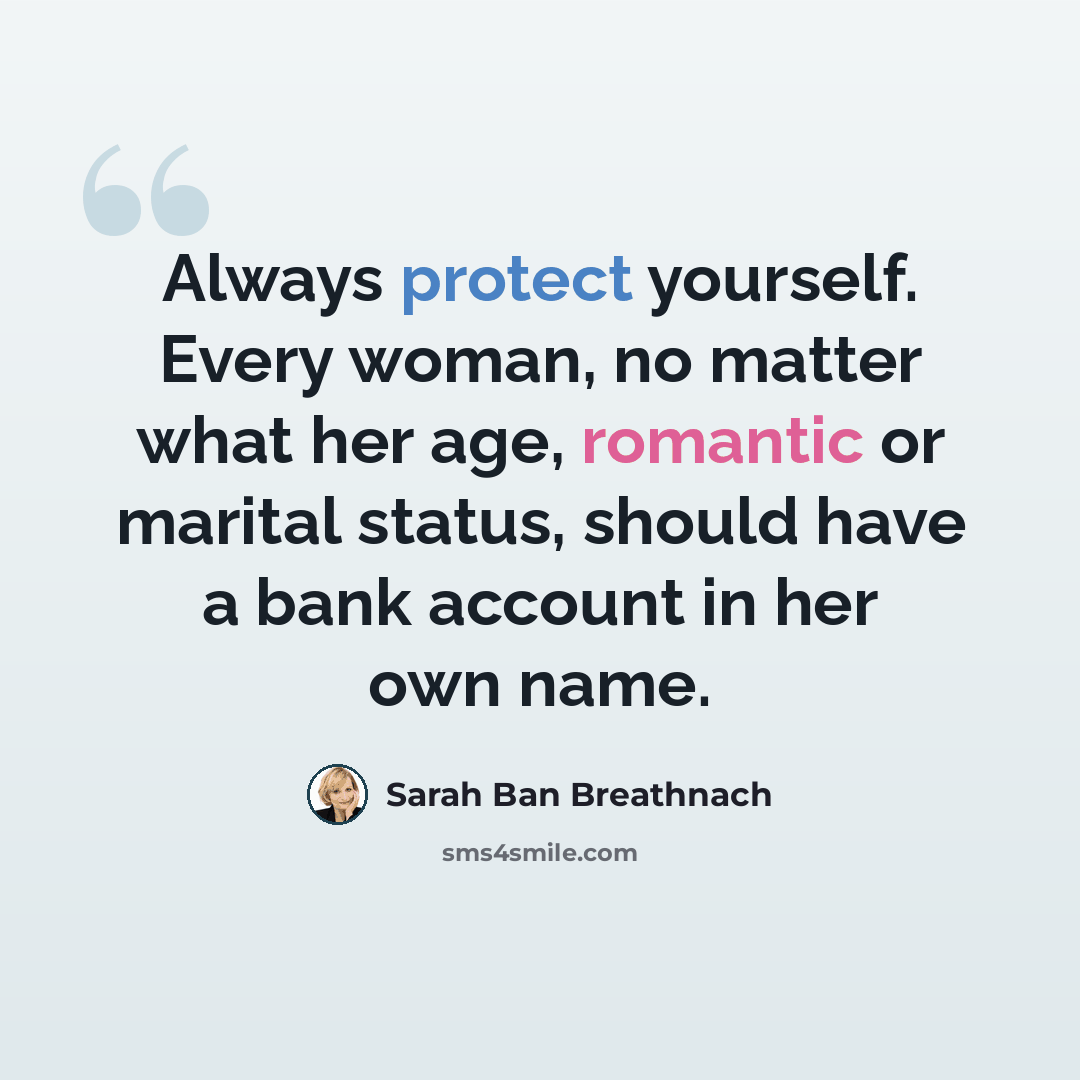 “Always protect yourself. Every woman, no matter what her age, romantic or marital status, should have a bank account in her own name.” quote by Sarah Ban Breathnach