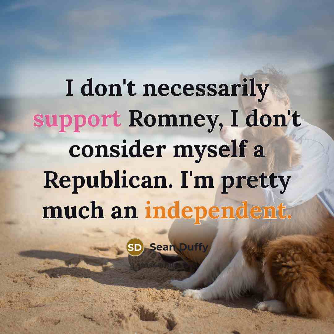 “I don't necessarily support Romney, I don't consider myself a Republican. I'm pretty much an independent.” quote by Sean Duffy