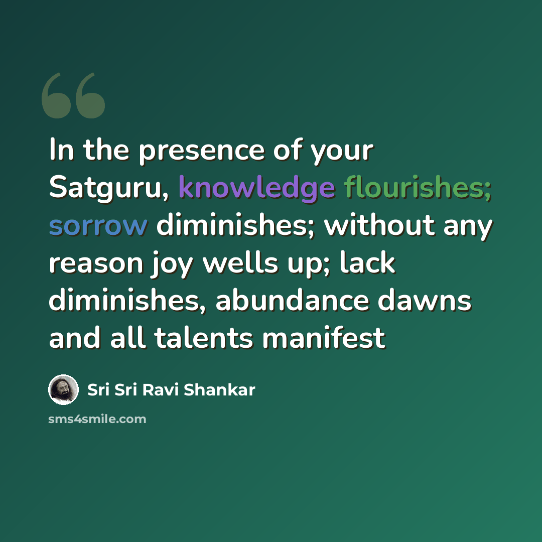 “In the presence of your Satguru, knowledge flourishes; sorrow diminishes; without any reason joy wells up; lack diminishes, abundance dawns and all talents manifest” quote by Sri Sri Ravi Shankar