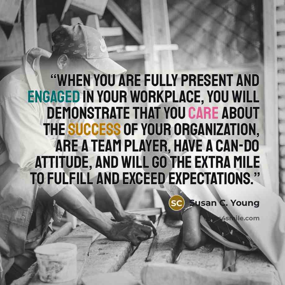 “When you are fully present and engaged in your workplace, you will demonstrate that you care about the success of your organization, are a team player, have a can-do attitude, and will go the extra mile to fulfill and exceed expectations.” quote by Susan C. Young