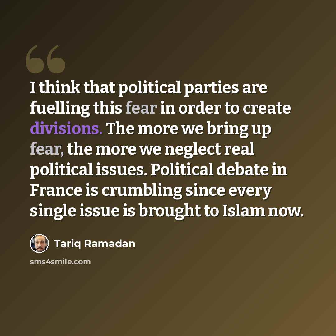 “I think that political parties are fuelling this fear in order to create divisions. The more we bring up fear, the more we neglect real political issues. Political debate in France is crumbling since every single issue is brought to Islam now.” quote by Tariq Ramadan
