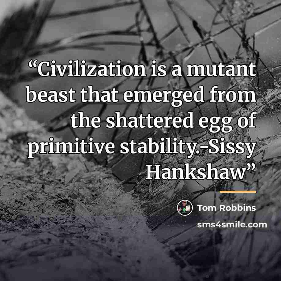 “Civilization is a mutant beast that emerged from the shattered egg of primitive stability.-Sissy Hankshaw” quote by Tom Robbins