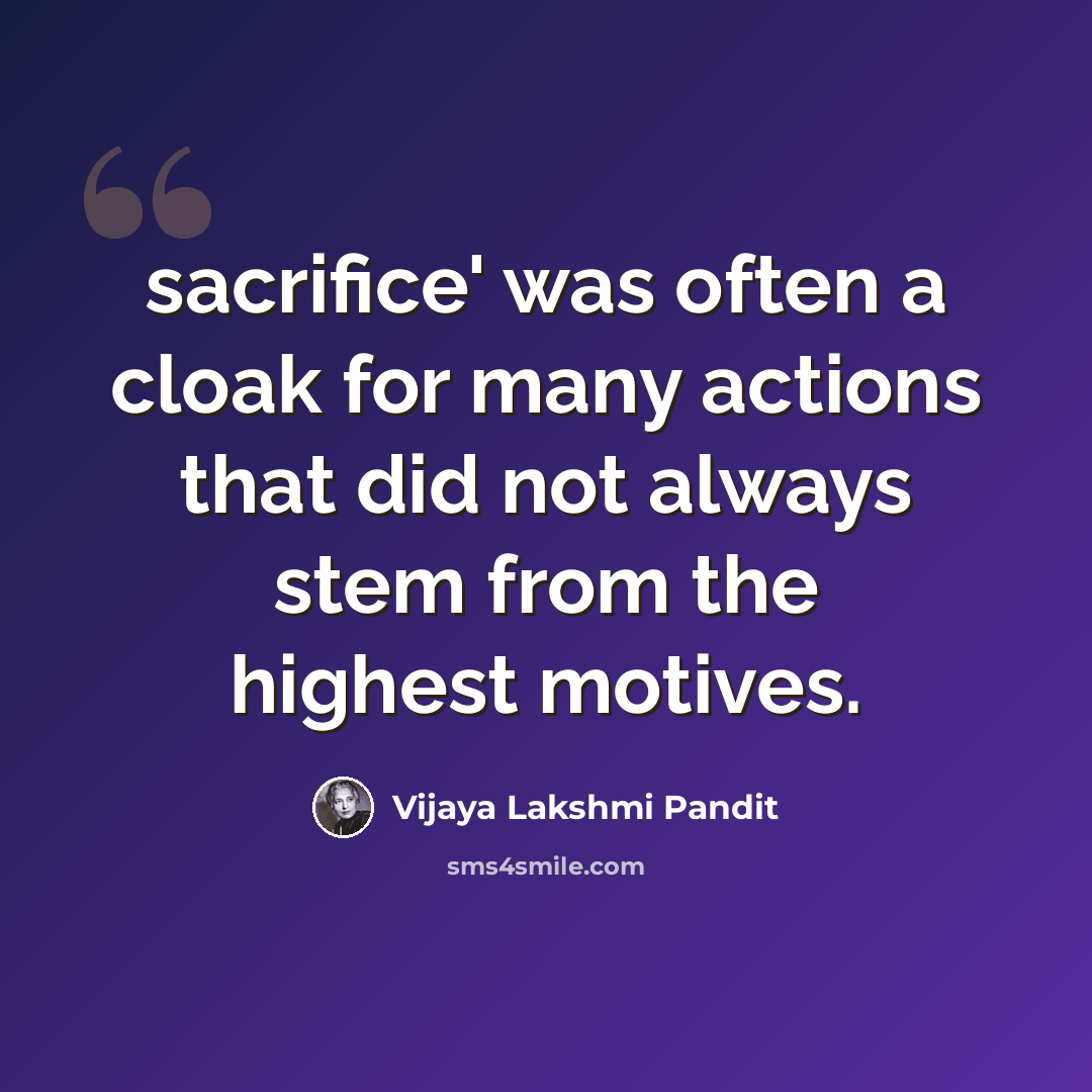“sacrifice' was often a cloak for many actions that did not always stem from the highest motives.” quote by Vijaya Lakshmi Pandit
