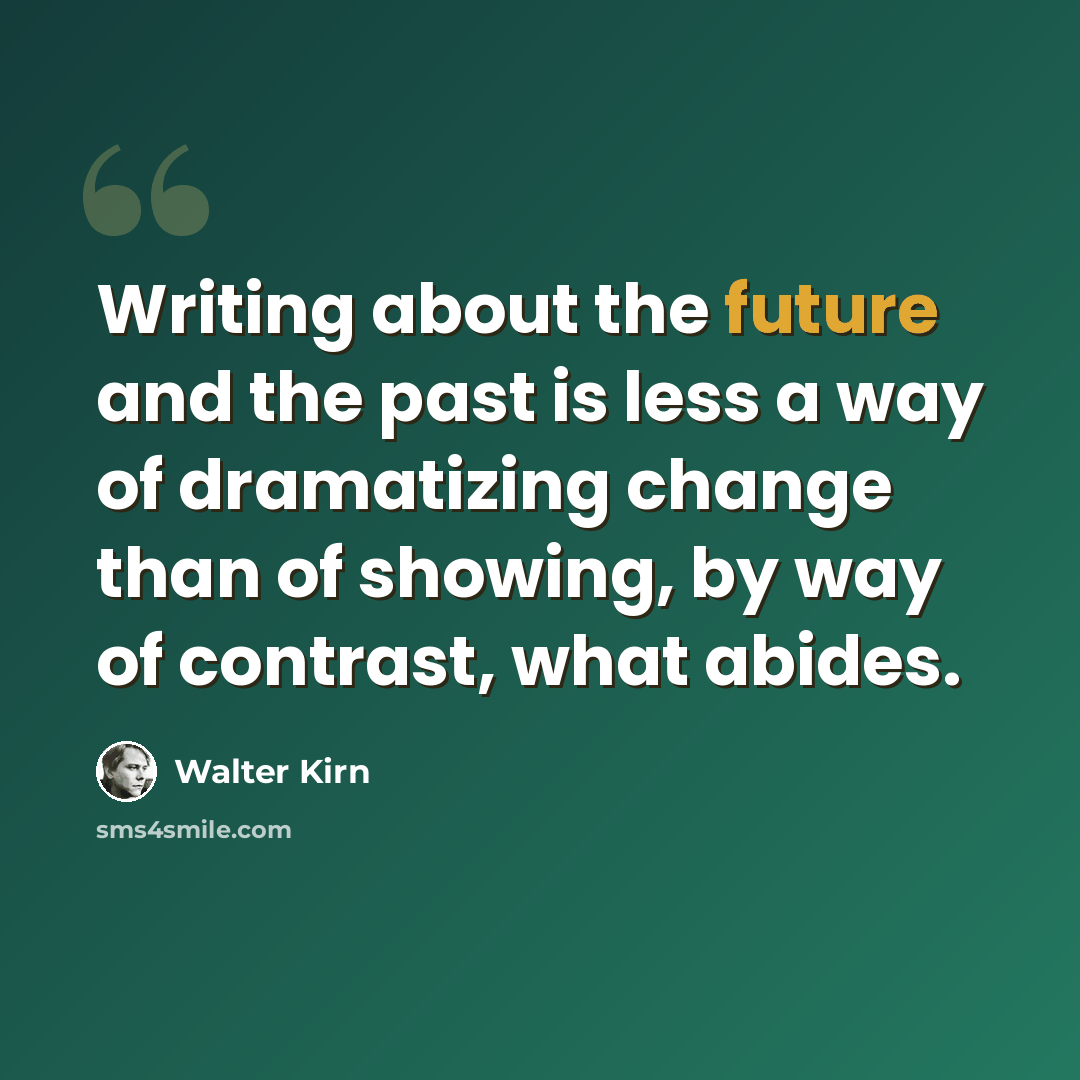 “Writing about the future and the past is less a way of dramatizing change than of showing, by way of contrast, what abides.” quote by Walter Kirn