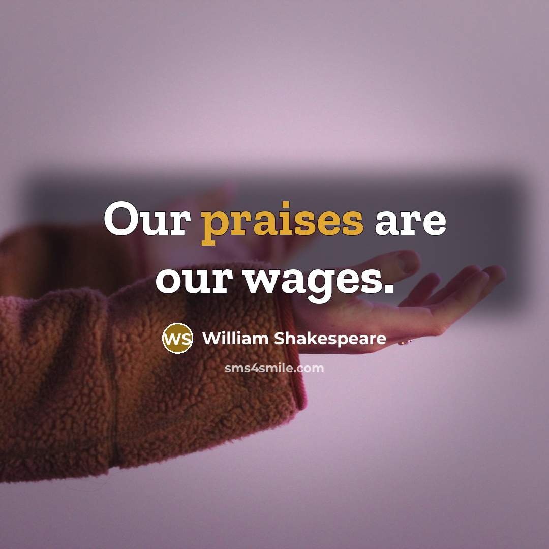 “Our praises are our wages.” quote by William Shakespeare
