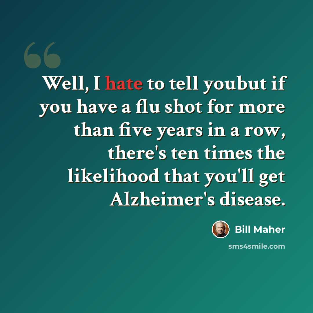 “Well, I hate to tell youbut if you have a flu shot for more than five years in a row, there's ten times the likelihood that you'll get Alzheimer's disease.” quote by Bill Maher