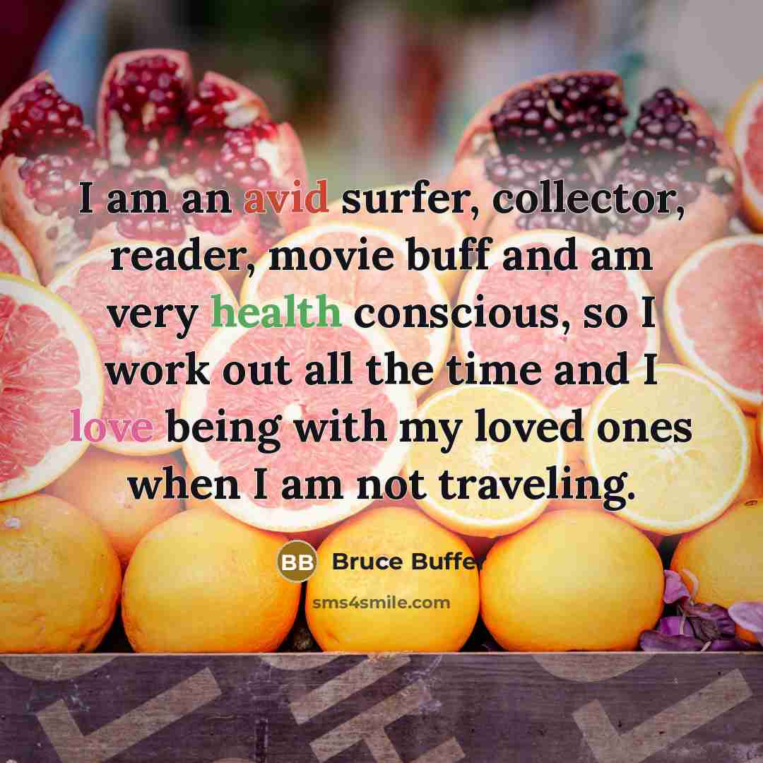 “I am an avid surfer, collector, reader, movie buff and am very health conscious, so I work out all the time and I love being with my loved ones when I am not traveling.” quote by Bruce Buffer
