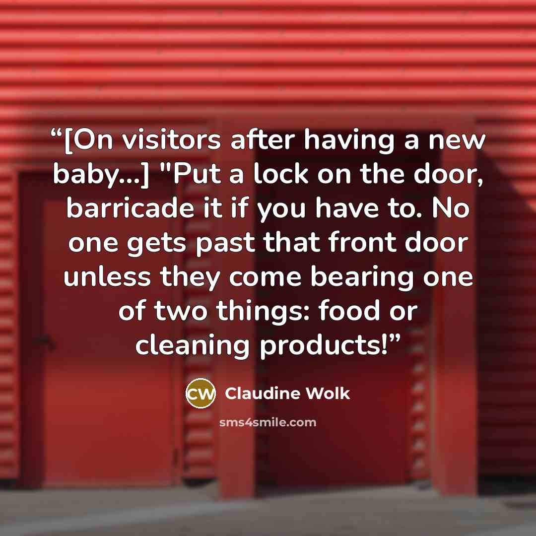 “[On visitors after having a new baby...] "Put a lock on the door, barricade it if you have to. No one gets past that front door unless they come bearing one of two things: food or cleaning products!” quote by Claudine Wolk