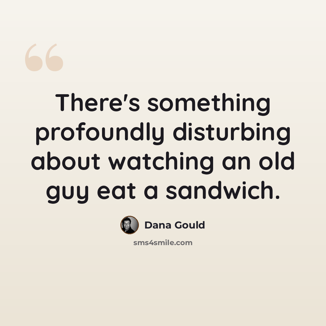 “There's something profoundly disturbing about watching an old guy eat a sandwich.” quote by Dana Gould
