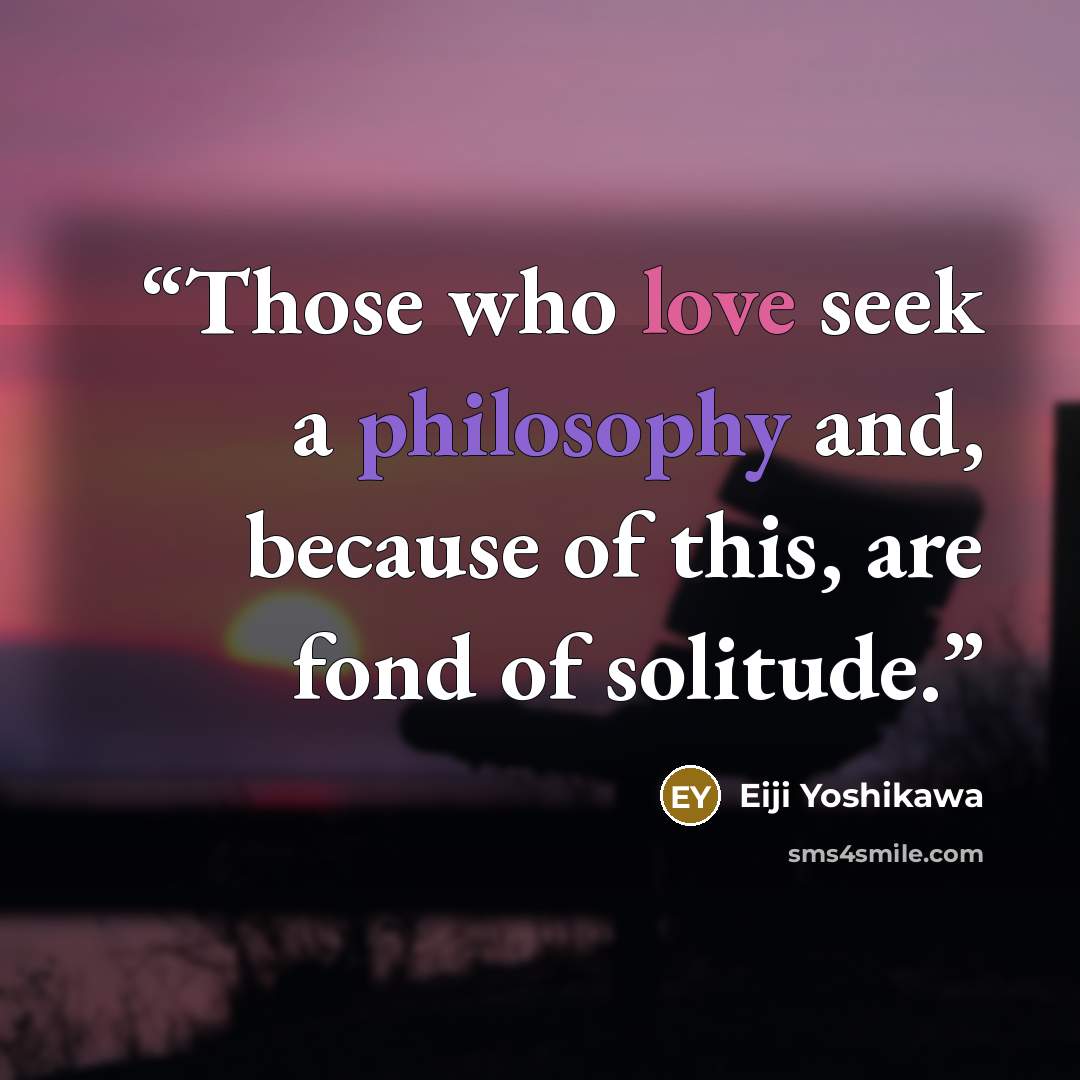 “Those who love seek a philosophy and, because of this, are fond of solitude.” quote by Eiji Yoshikawa