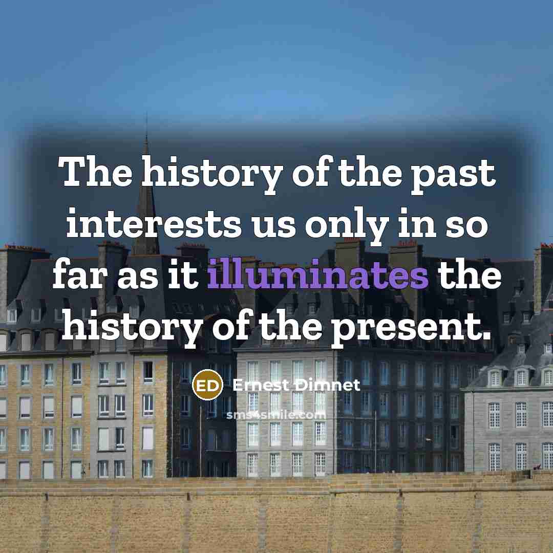 “The history of the past interests us only in so far as it illuminates the history of the present.” quote by Ernest Dimnet