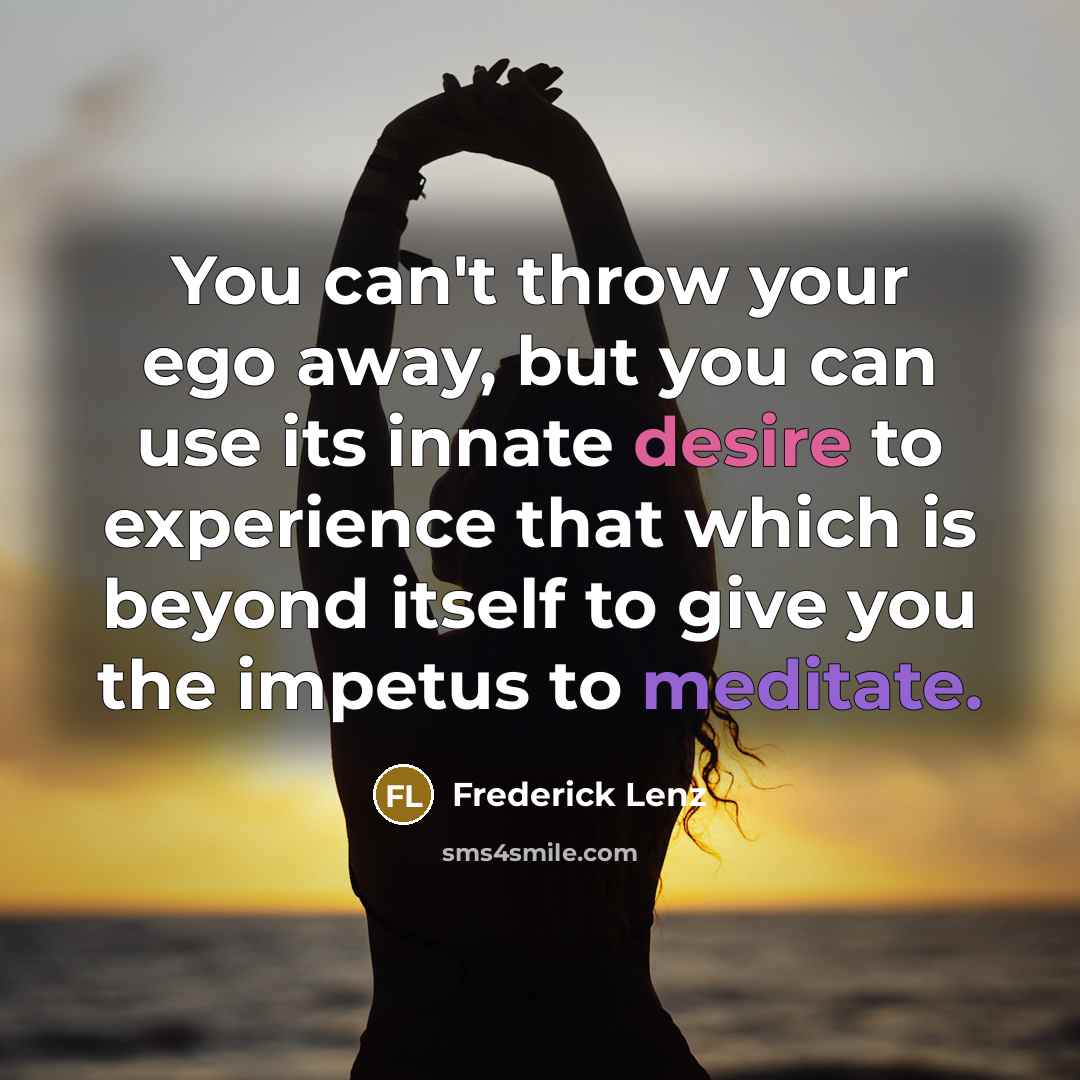“You can't throw your ego away, but you can use its innate desire to experience that which is beyond itself to give you the impetus to meditate.” quote by Frederick Lenz