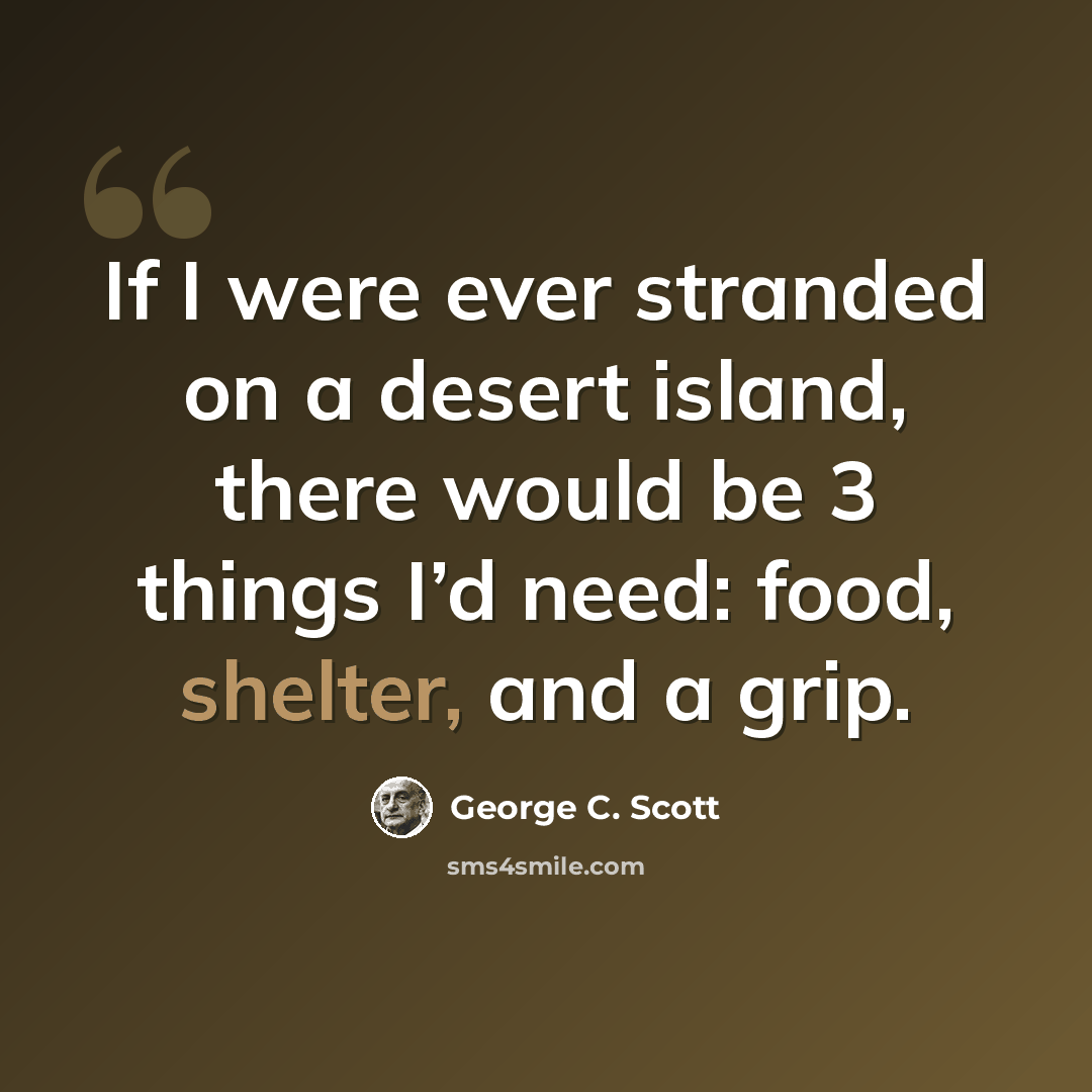 “If I were ever stranded on a desert island, there would be 3 things I’d need: food, shelter, and a grip.” quote by George C. Scott