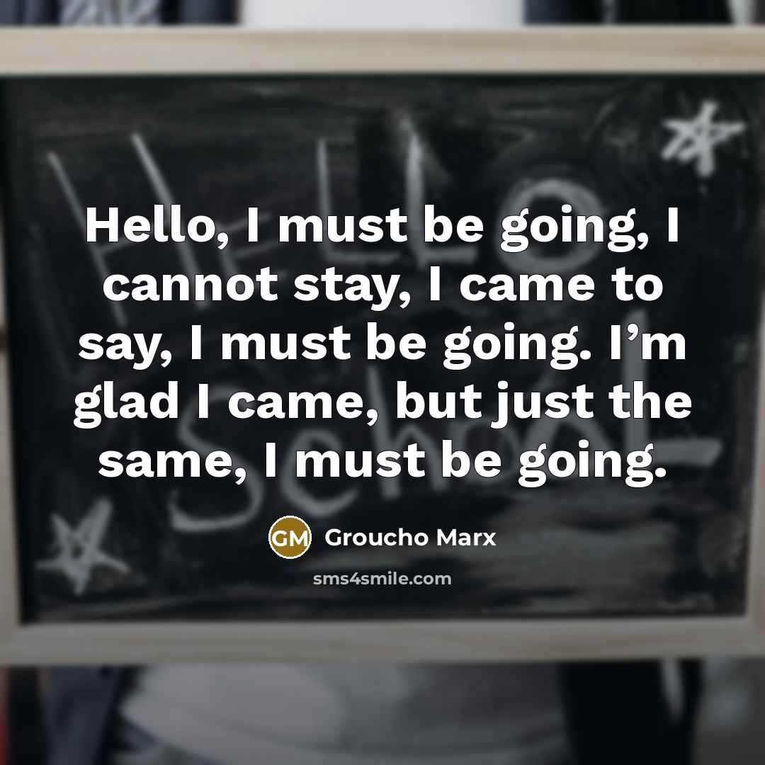 “Hello, I must be going, I cannot stay, I came to say, I must be going. I’m glad I came, but just the same, I must be going.” quote by Groucho Marx