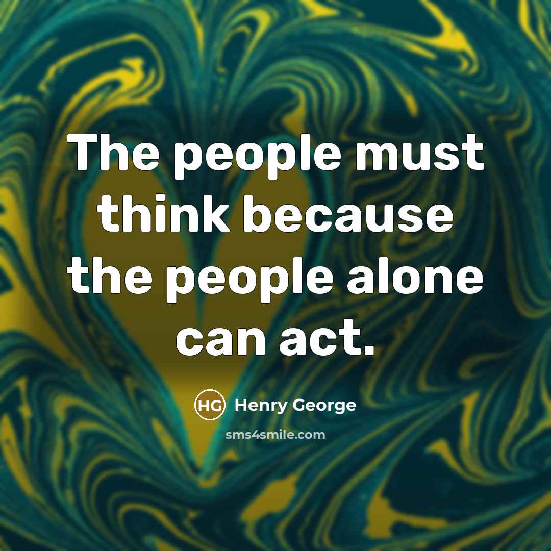 “The people must think because the people alone can act.” quote by Henry George