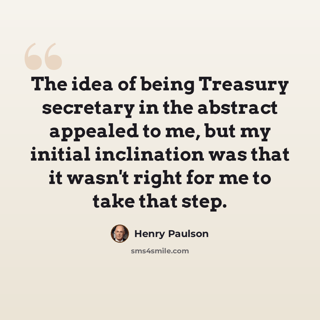 “The idea of being Treasury secretary in the abstract appealed to me, but my initial inclination was that it wasn't right for me to take that step.” quote by Henry Paulson