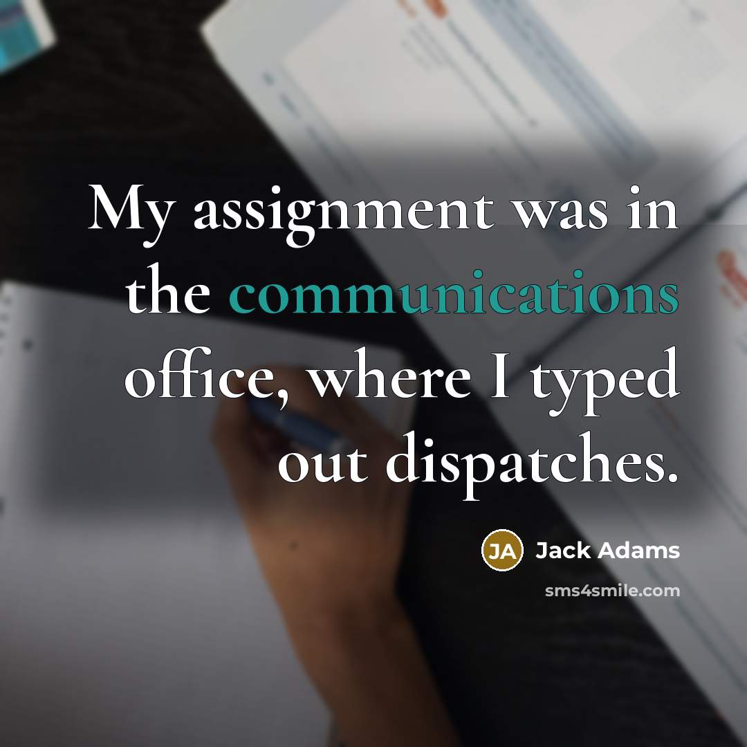 “My assignment was in the communications office, where I typed out dispatches.” quote by Jack Adams