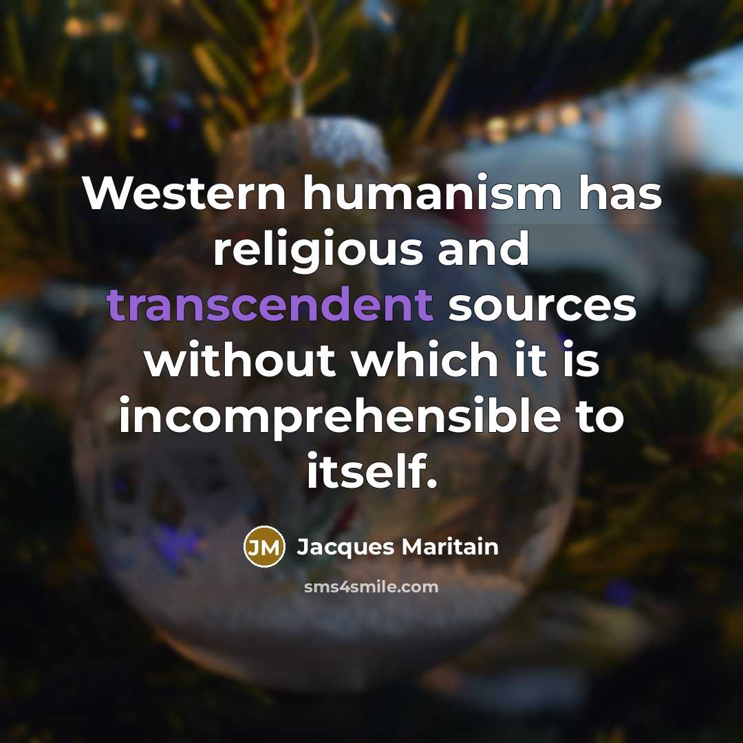 “Western humanism has religious and transcendent sources without which it is incomprehensible to itself.” quote by Jacques Maritain