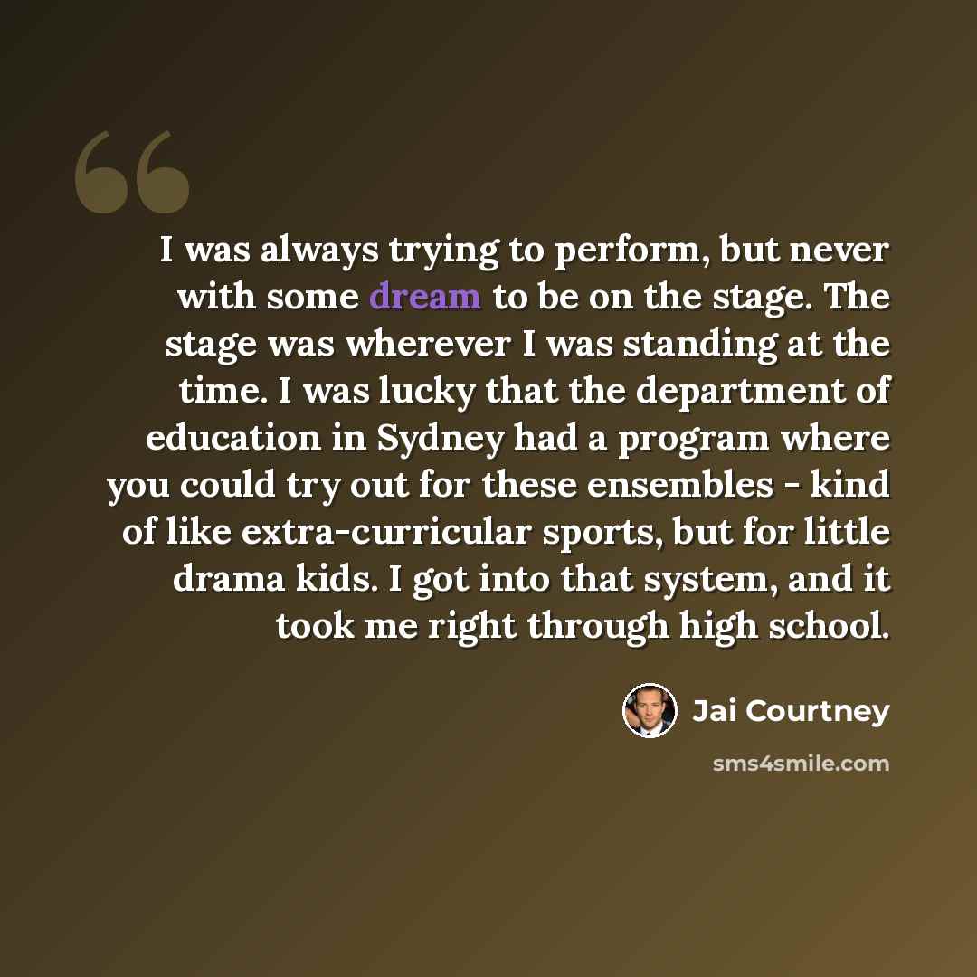 “I was always trying to perform, but never with some dream to be on the stage. The stage was wherever I was standing at the time. I was lucky that the department of education in Sydney had a program where you could try out for these ensembles - kind of like extra-curricular sports, but for little…” quote by Jai Courtney
