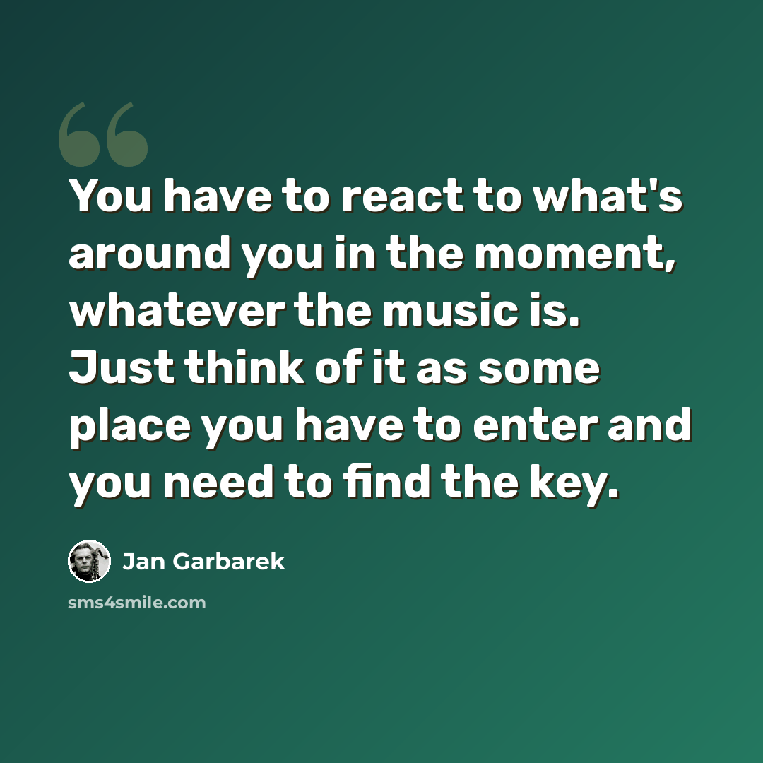“You have to react to what's around you in the moment, whatever the music is. Just think of it as some place you have to enter and you need to find the key.” quote by Jan Garbarek