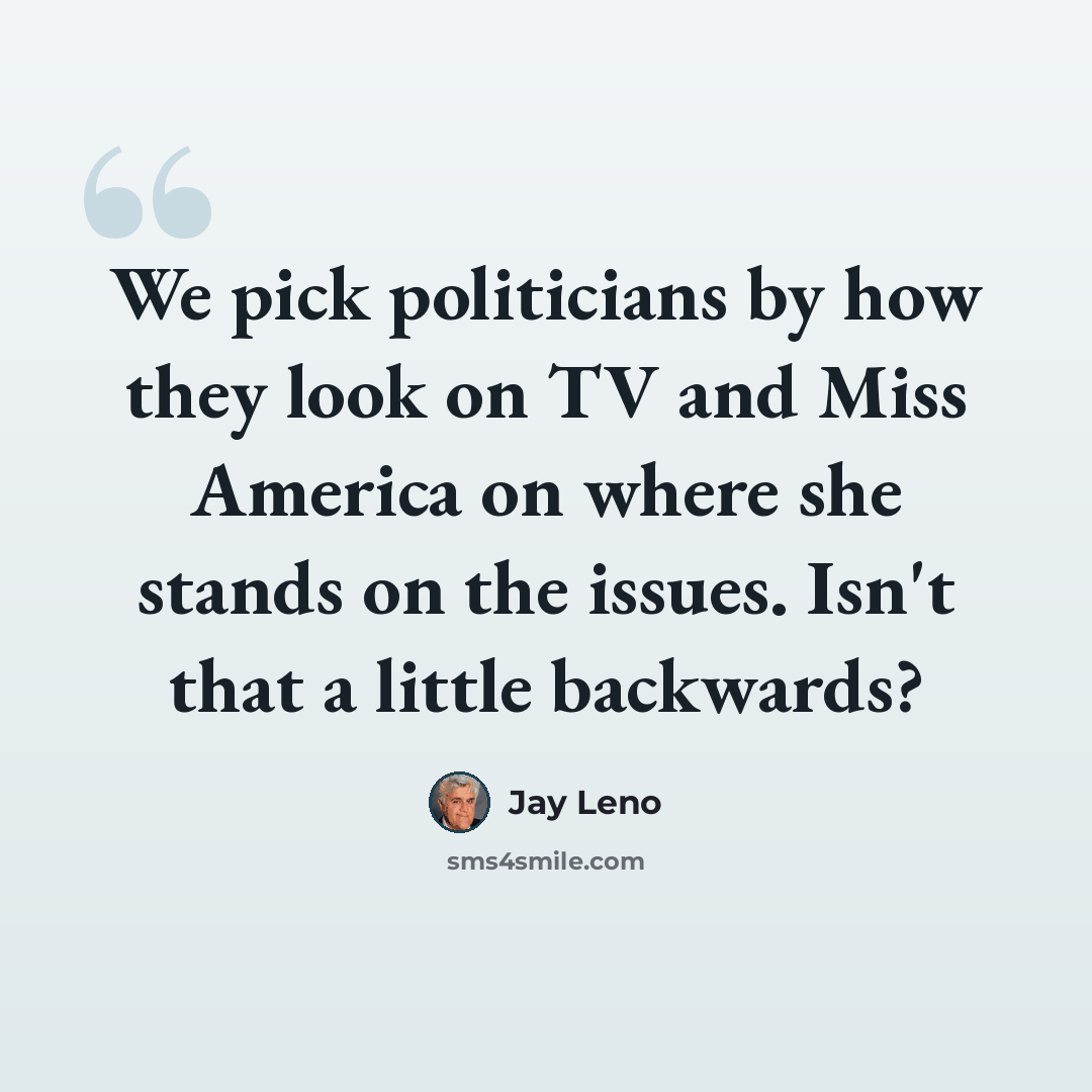 “We pick politicians by how they look on TV and Miss America on where she stands on the issues. Isn't that a little backwards?” quote by Jay Leno