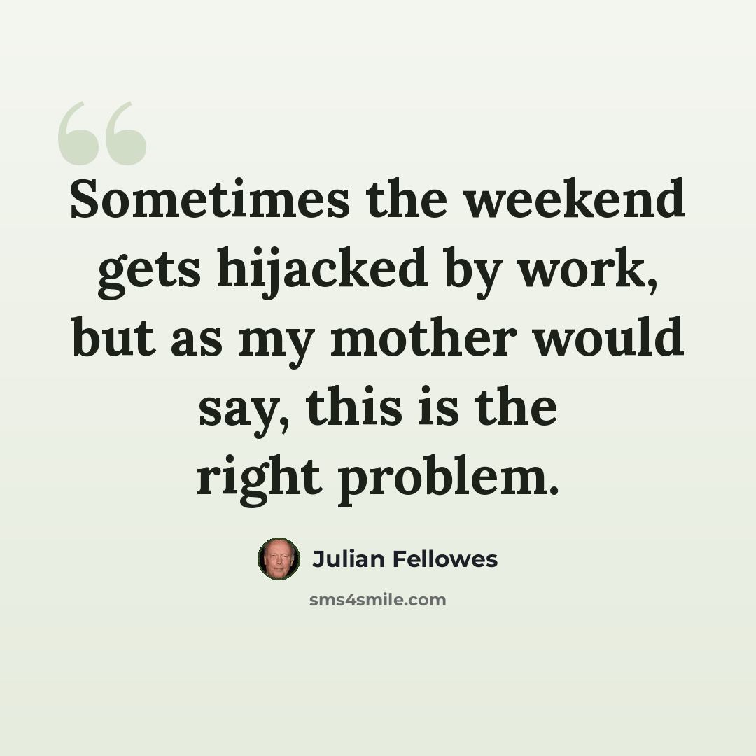 “Sometimes the weekend gets hijacked by work, but as my mother would say, this is the right problem.” quote by Julian Fellowes