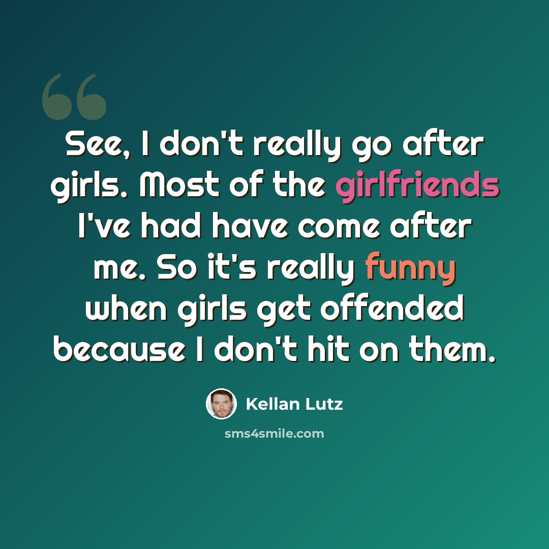 “See, I don't really go after girls. Most of the girlfriends I've had have come after me. So it's really funny when girls get offended because I don't hit on them.” quote by Kellan Lutz
