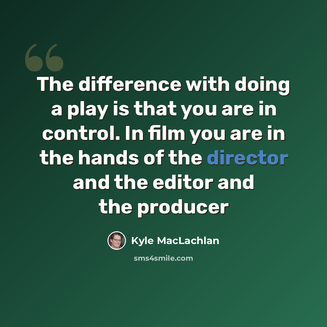“The difference with doing a play is that you are in control. In film you are in the hands of the director and the editor and the producer” quote by Kyle MacLachlan