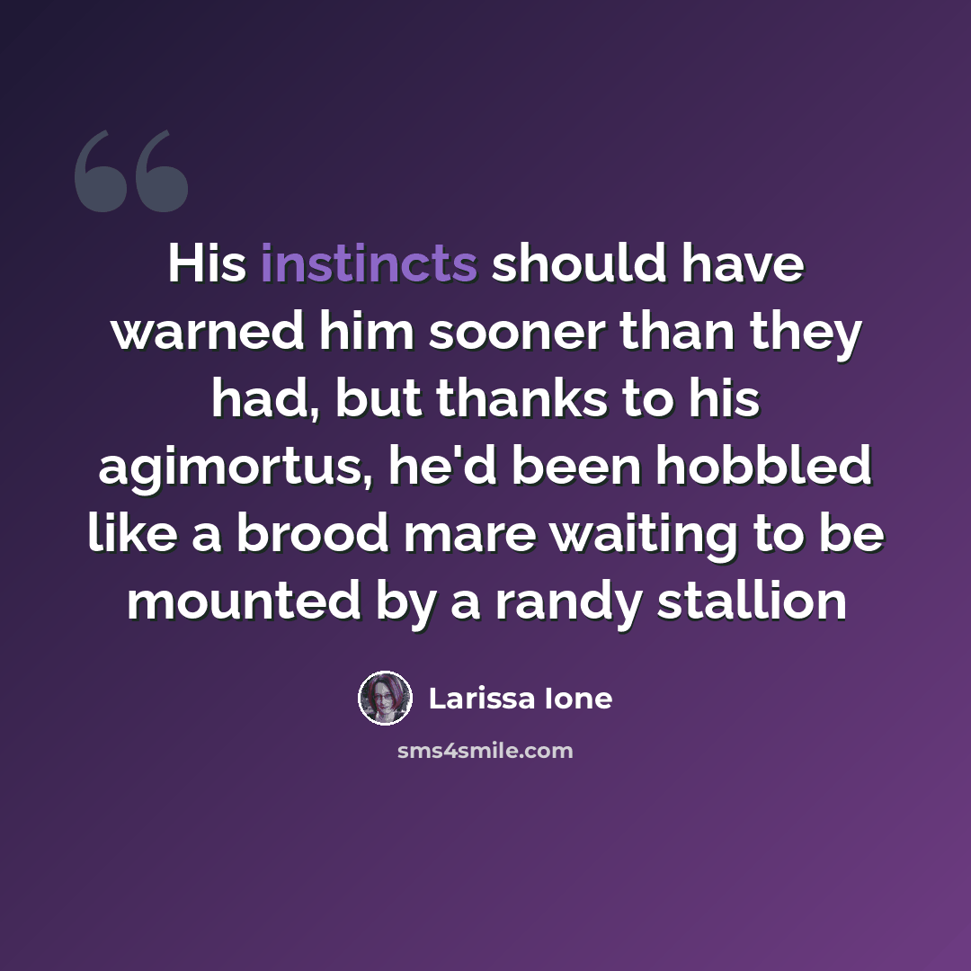 “His instincts should have warned him sooner than they had, but thanks to his agimortus, he'd been hobbled like a brood mare waiting to be mounted by a randy stallion” quote by Larissa Ione