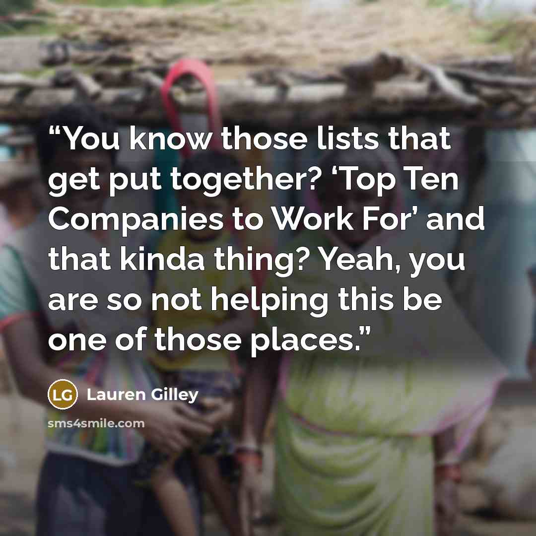 “You know those lists that get put together? ‘Top Ten Companies to Work For’ and that kinda thing? Yeah, you are so not helping this be one of those places.” quote by Lauren Gilley