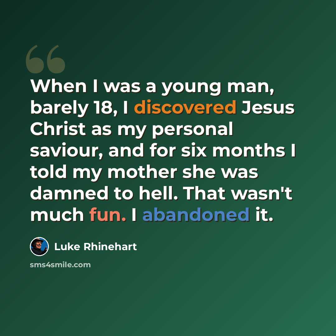 “When I was a young man, barely 18, I discovered Jesus Christ as my personal saviour, and for six months I told my mother she was damned to hell. That wasn't much fun. I abandoned it.” quote by Luke Rhinehart