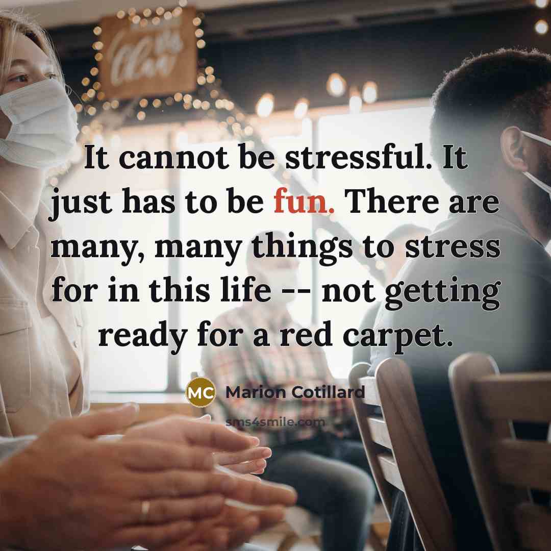 “It cannot be stressful. It just has to be fun. There are many, many things to stress for in this life -- not getting ready for a red carpet.” quote by Marion Cotillard