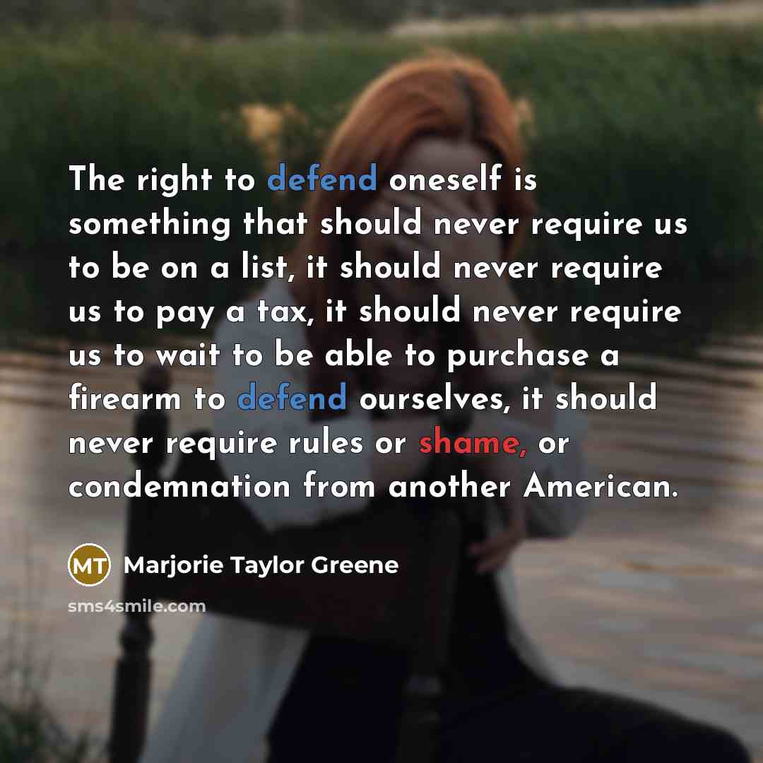 “The right to defend oneself is something that should never require us to be on a list, it should never require us to pay a tax, it should never require us to wait to be able to purchase a firearm to defend ourselves, it should never require rules or shame, or condemnation from another American.” quote by Marjorie Taylor Greene