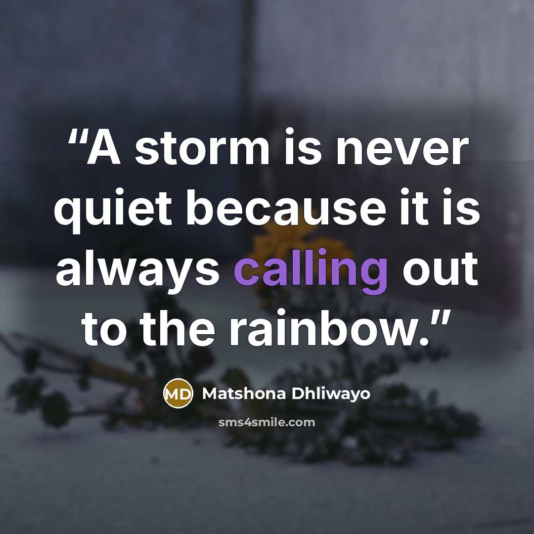 “A storm is never quiet because it is always calling out to the rainbow.” quote by Matshona Dhliwayo